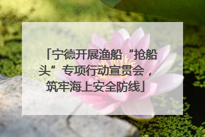 宁德开展渔船“抢船头”专项行动宣贯会，筑牢海上安全防线